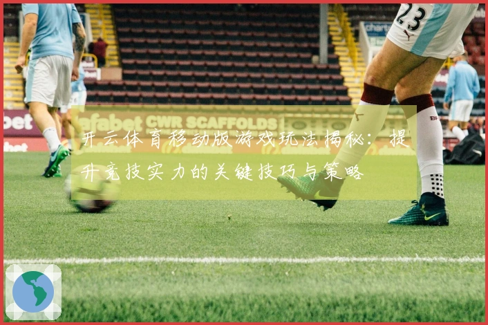 开云体育移动版游戏玩法揭秘：提升竞技实力的关键技巧与策略