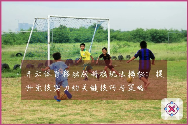 开云体育移动版游戏玩法揭秘：提升竞技实力的关键技巧与策略